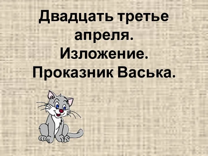 Двадцать третье апреля. Изложение. Проказник Васька.