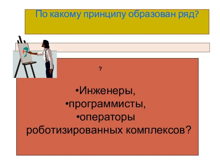 По какому принципу образован ряд? Инженеры, программисты, операторы роботизированных комплексов? ?