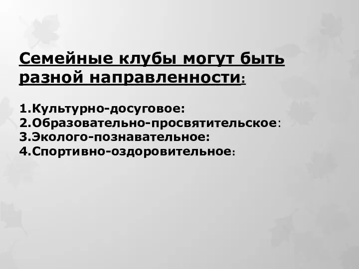 Семейные клубы могут быть разной направленности: 1.Культурно-досуговое: 2.Образовательно-просвятительское: 3.Эколого-познавательное: 4.Спортивно-оздоровительное: