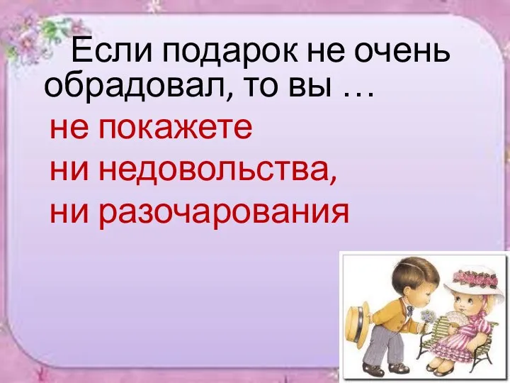 Если подарок не очень обрадовал, то вы … не покажете ни недовольства, ни разочарования