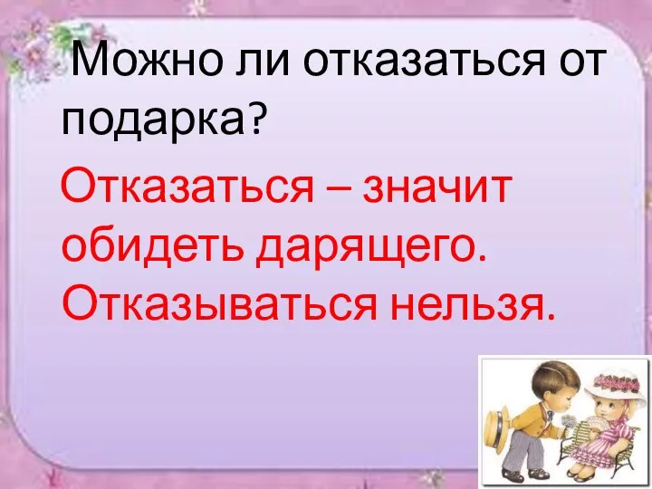 Можно ли отказаться от подарка? Отказаться – значит обидеть дарящего. Отказываться нельзя.