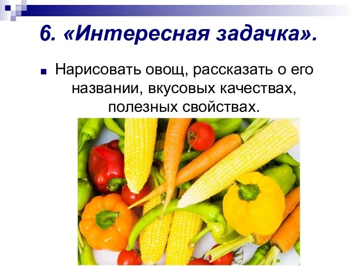 6. «Интересная задачка». Нарисовать овощ, рассказать о его названии, вкусовых качествах, полезных свойствах.