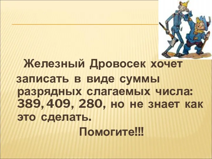 Железный Дровосек хочет записать в виде суммы разрядных слагаемых числа: 389, 409, 280,