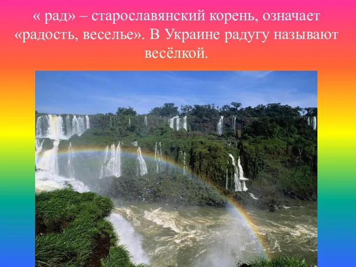 « рад» – старославянский корень, означает «радость, веселье». В Украине радугу называют весёлкой.