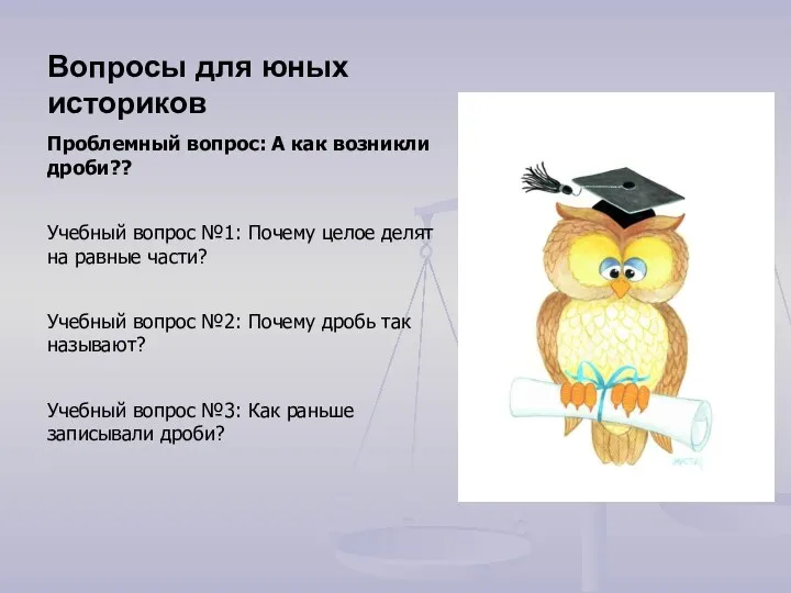 Вопросы для юных историков Проблемный вопрос: А как возникли дроби?? Учебный вопрос №1: