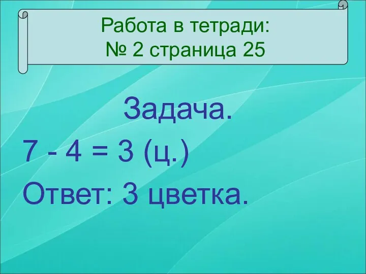 Задача. 7 - 4 = 3 (ц.) Ответ: 3 цветка.