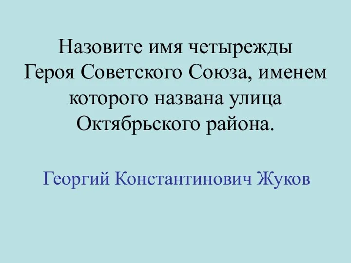 Назовите имя четырежды Героя Советского Союза, именем которого названа улица Октябрьского района. Георгий Константинович Жуков