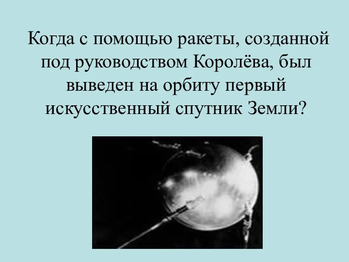 Когда с помощью ракеты, созданной под руководством Королёва, был выведен на орбиту первый искусственный спутник Земли?