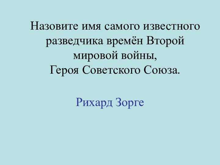 Назовите имя самого известного разведчика времён Второй мировой войны, Героя Советского Союза. Рихард Зорге