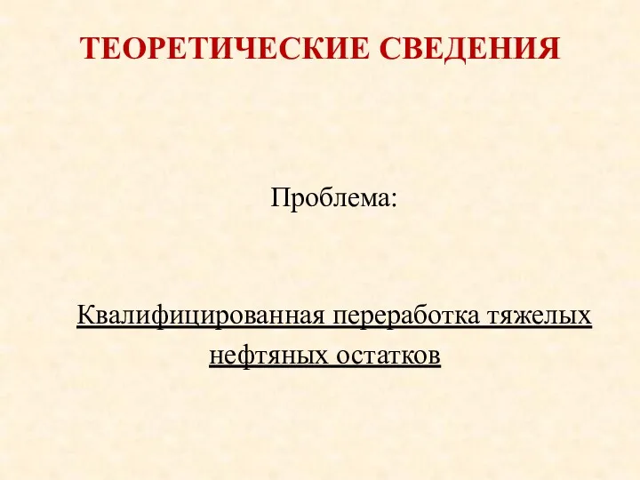 ТЕОРЕТИЧЕСКИЕ СВЕДЕНИЯ Проблема: Квалифицированная переработка тяжелых нефтяных остатков