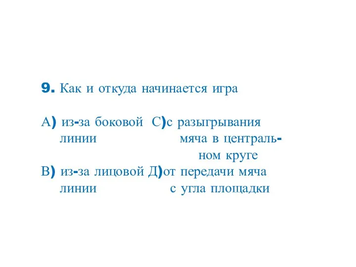 9. Как и откуда начинается игра А) из-за боковой С)с разыгрывания линии мяча