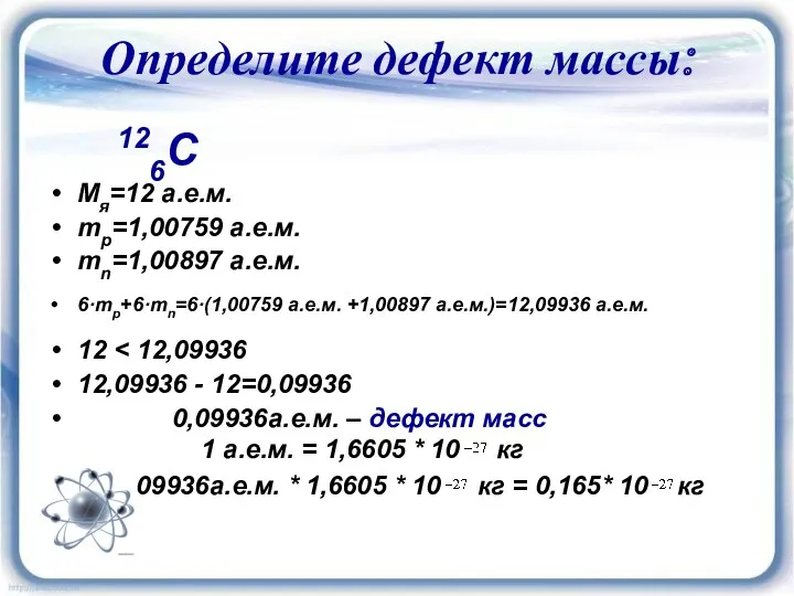 Определите дефект массы: 126C Мя=12 а.е.м. mp=1,00759 а.е.м. mn=1,00897 а.е.м. 6·mp+6·mn=6·(1,00759 а.е.м. +1,00897
