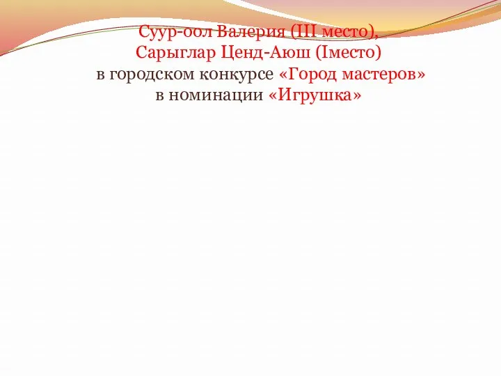 Суур-оол Валерия (III место), Сарыглар Ценд-Аюш (Iместо) в городском конкурсе «Город мастеров» в номинации «Игрушка»