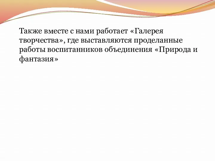 Также вместе с нами работает «Галерея творчества», где выставляются проделанные работы воспитанников объединения «Природа и фантазия»