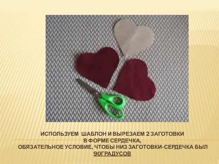 Используем шаблон и вырезаем 2 заготовки в форме сердечка, обязательное условие, чтобы низ заготовки-сердечка был 90градусов