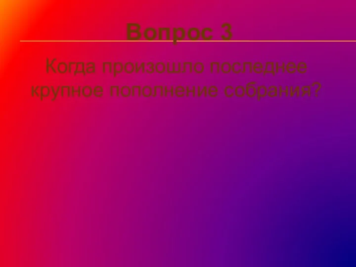 Вопрос 3 Когда произошло последнее крупное пополнение собрания? В 1948 г. В 1917