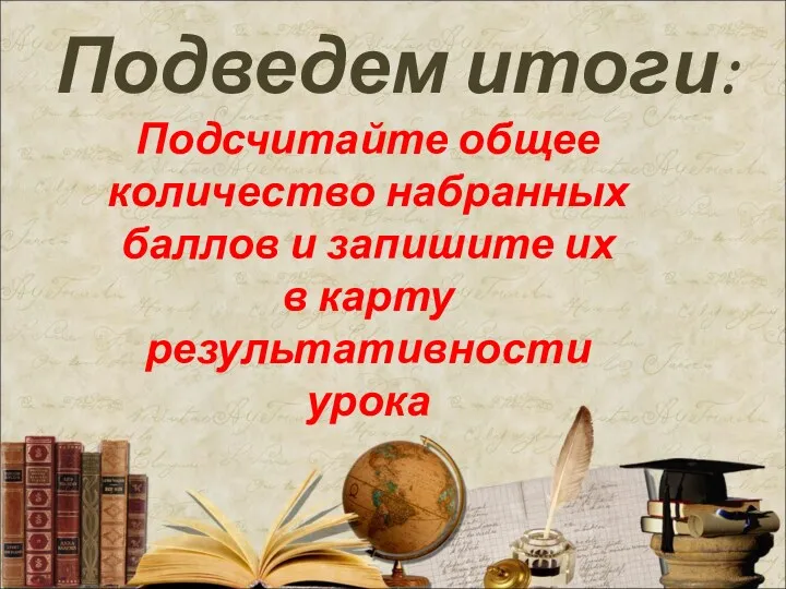 Подведем итоги: Подсчитайте общее количество набранных баллов и запишите их в карту результативности урока