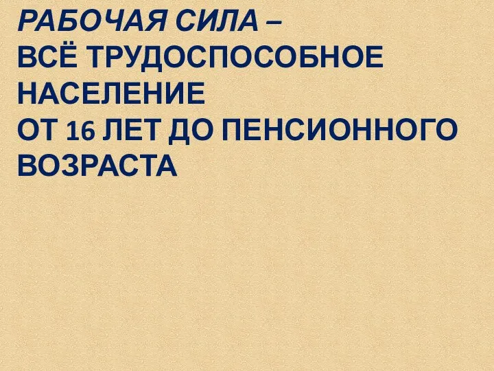 РАБОЧАЯ СИЛА – ВСЁ ТРУДОСПОСОБНОЕ НАСЕЛЕНИЕ ОТ 16 ЛЕТ ДО ПЕНСИОННОГО ВОЗРАСТА