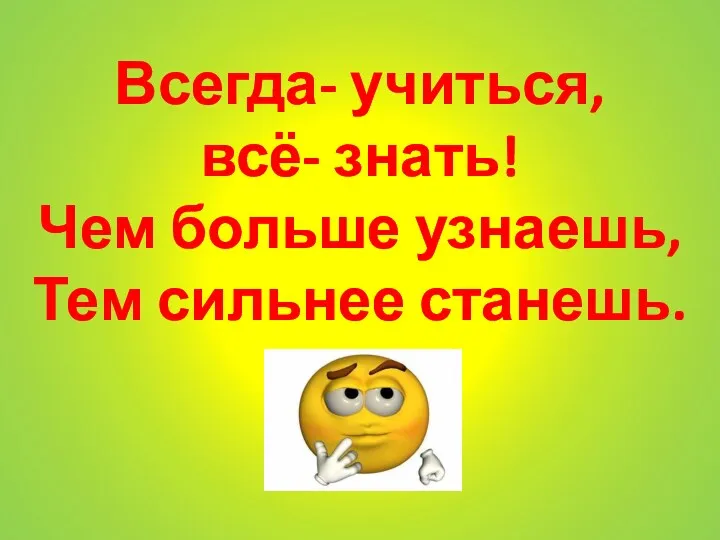 Всегда- учиться, всё- знать! Чем больше узнаешь, Тем сильнее станешь.