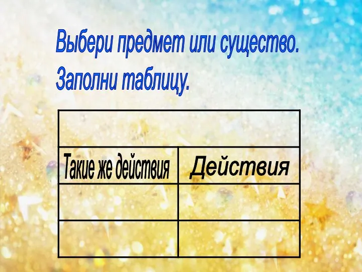 Выбери предмет или существо. Заполни таблицу. Такие же действия Действия