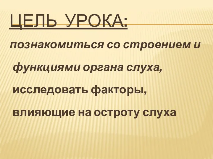 Цель урока: познакомиться со строением и функциями органа слуха, исследовать факторы, влияющие на остроту слуха