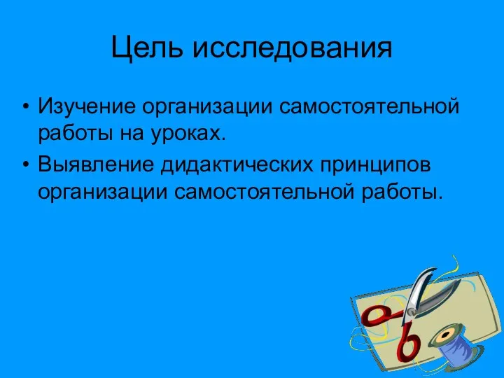 Цель исследования Изучение организации самостоятельной работы на уроках. Выявление дидактических принципов организации самостоятельной работы.