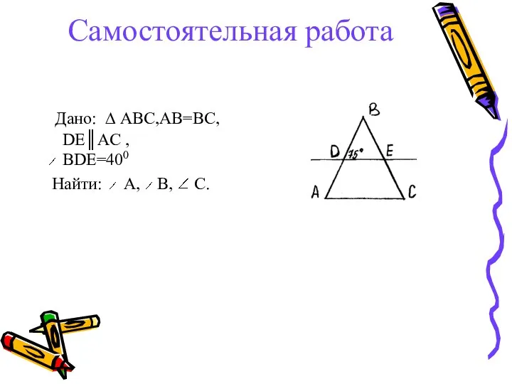 Самостоятельная работа Дано: ∆ АВС,AB=BC, DE║AC , BDE=400 Найти: A, B, C.