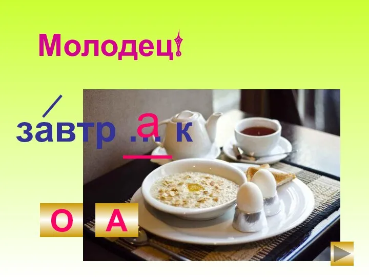 завтр … к О А а Молодец!