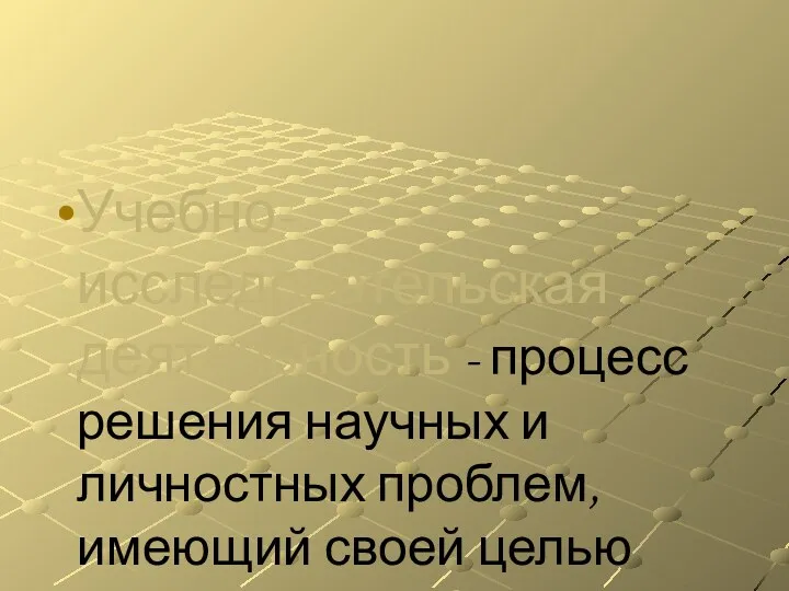 Учебно-исследовательская деятельность - процесс решения научных и личностных проблем, имеющий своей целью построение субъективно нового знания.