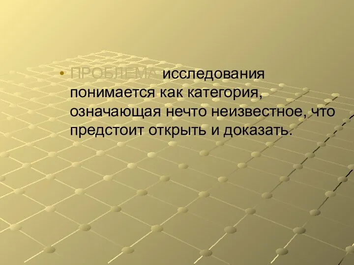 ПРОБЛЕМА исследования понимается как категория, означающая нечто неизвестное, что предстоит открыть и доказать.