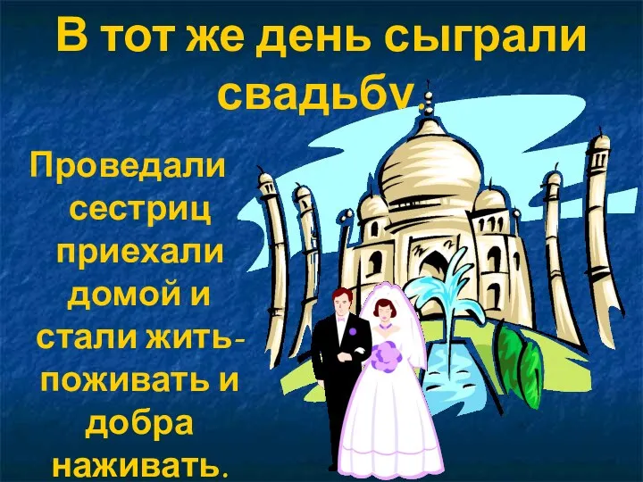 В тот же день сыграли свадьбу. Проведали сестриц приехали домой и стали жить-поживать и добра наживать.