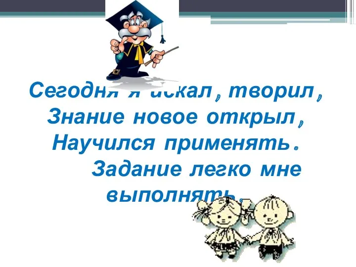 Сегодня я искал, творил, Знание новое открыл, Научился применять. Задание легко мне выполнять.