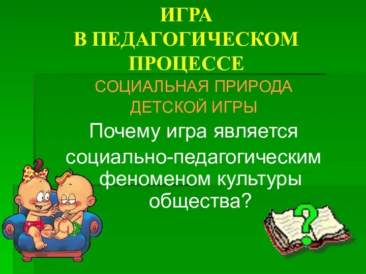 ИГРА В ПЕДАГОГИЧЕСКОМ ПРОЦЕССЕ СОЦИАЛЬНАЯ ПРИРОДА ДЕТСКОЙ ИГРЫ Почему игра является социально-педагогическим феноменом культуры общества?