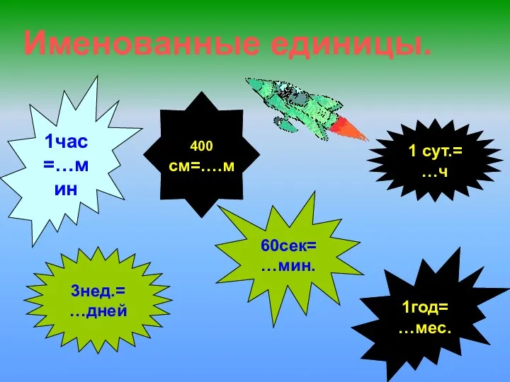 Именованные единицы. 1час=…мин 1год=…мес. 60сек= …мин. 3нед.=…дней 1 сут.= …ч 400 см=….м