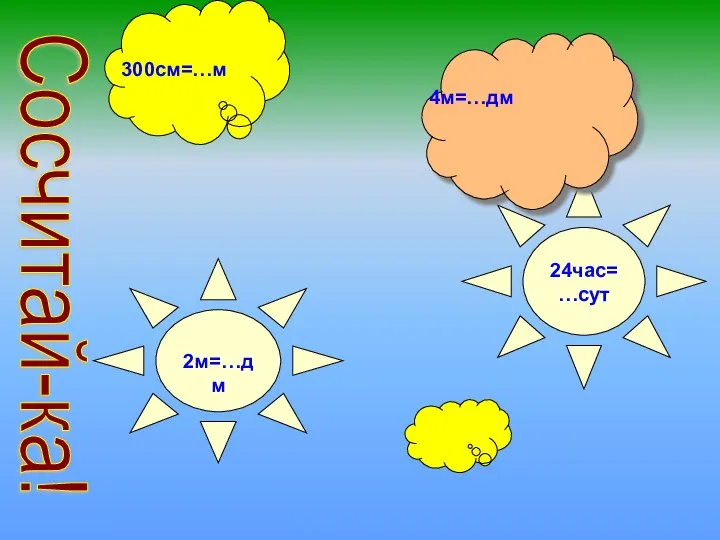 Сосчитай-ка! 4 ч 45 мин.- 26 мин 24час=…сут 4м=…дм 2м=…дм 09 300см=…м