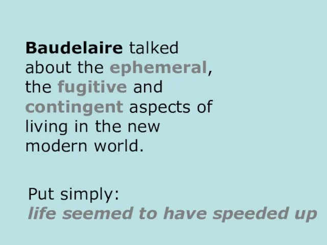Baudelaire talked about the ephemeral, the fugitive and contingent aspects of living in