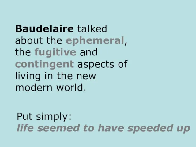 Baudelaire talked about the ephemeral, the fugitive and contingent aspects