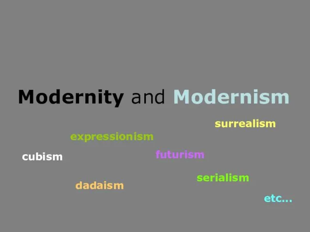 Modernity and Modernism cubism expressionism dadaism futurism surrealism serialism etc...
