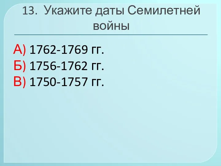 13. Укажите даты Семилетней войны А) 1762-1769 гг. Б) 1756-1762 гг. В) 1750-1757 гг.