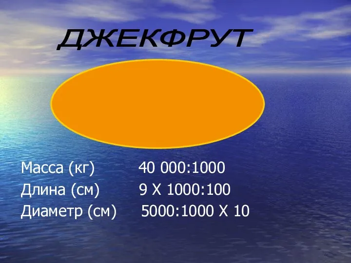 Масса (кг) 40 000:1000 Длина (см) 9 Х 1000:100 Диаметр (см) 5000:1000 Х 10 ДЖЕКФРУТ