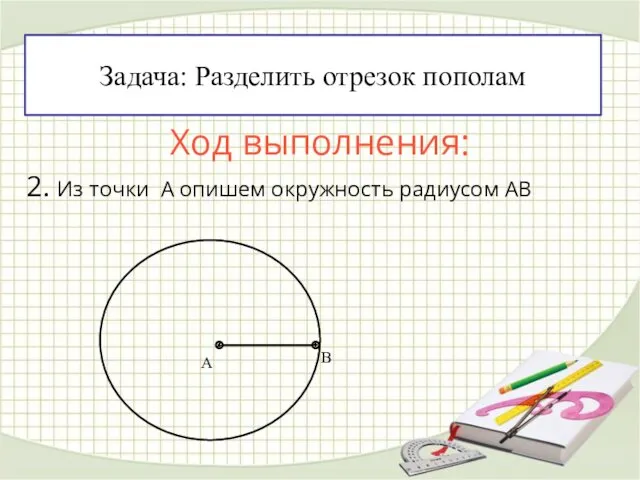 Ход выполнения: 2. Из точки А опишем окружность радиусом АВ Задача: Разделить отрезок пополам А В