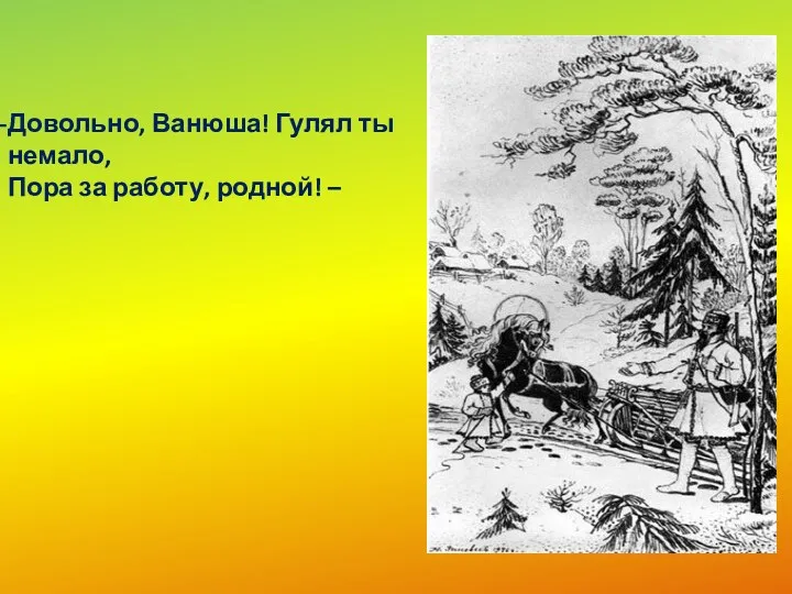 Довольно, Ванюша! Гулял ты немало, Пора за работу, родной! –