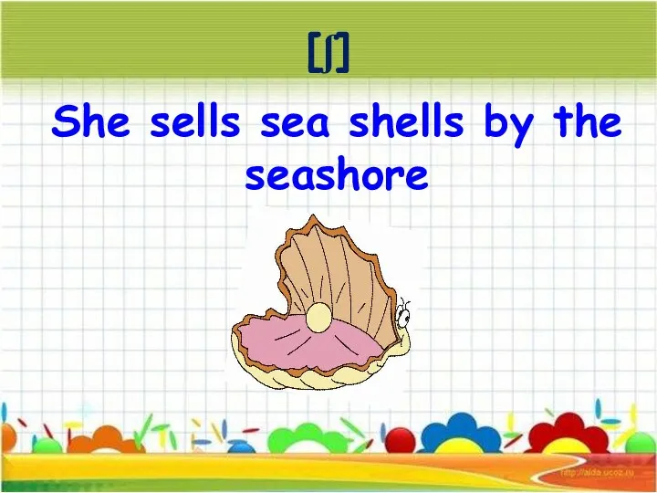 She sells sea shells by the seashore [ʃ]