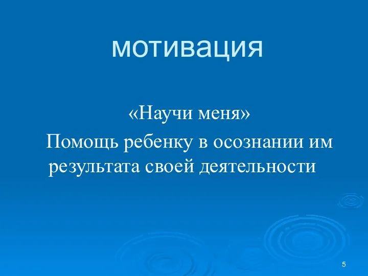 мотивация «Научи меня» Помощь ребенку в осознании им результата своей деятельности