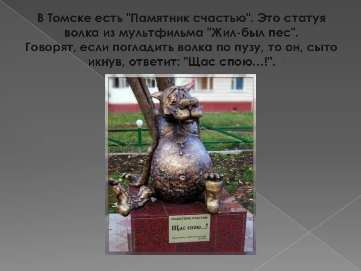 В Томске есть "Памятник счастью". Это статуя волка из мультфильма