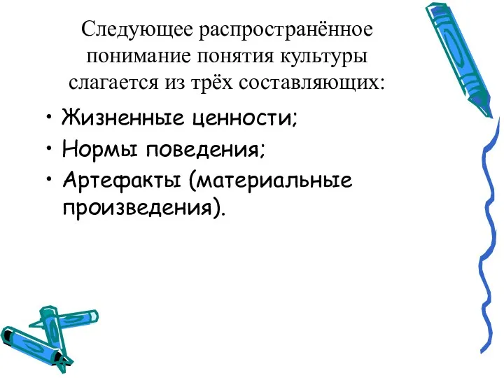 Следующее распространённое понимание понятия культуры слагается из трёх составляющих: Жизненные ценности; Нормы поведения; Артефакты (материальные произведения).