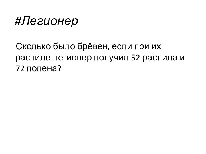 #Легионер Сколько было брёвен, если при их распиле легионер получил 52 распила и 72 полена?