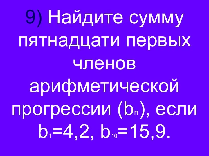 9) Найдите сумму пятнадцати первых членов арифметической прогрессии (bn), если b1=4,2, b10=15,9.