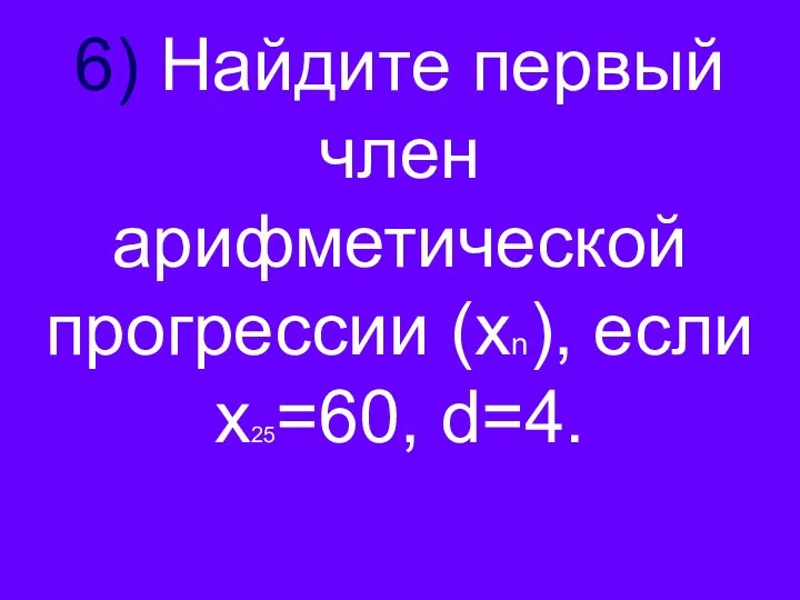 6) Найдите первый член арифметической прогрессии (хn), если х25=60, d=4.