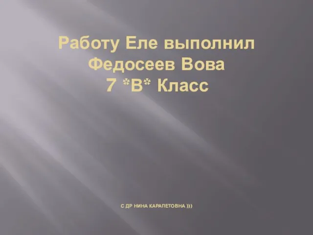 Работу Еле выполнил Федосеев Вова 7 *В* Класс С ДР НИНА КАРАПЕТОВНА )))